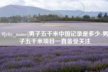 张家界男子五千米中国记录是多少-男子五千米项目一直备受关注