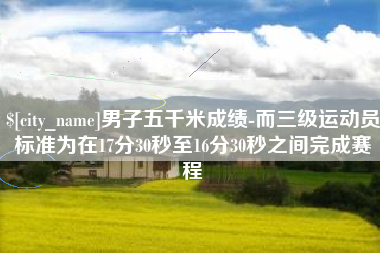 张家界男子五千米成绩-而三级运动员标准为在17分30秒至16分30秒之间完成赛程