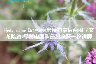 张家界短道5000米接力最后两圈李文龙陪跑-尽管中国队最终收获一枚铜牌