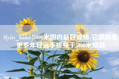 张家界5000米国内最好成绩-它激励着更多年轻选手投身于5000米项目