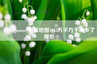 张家界新版地图1045万平方千米多了哪些