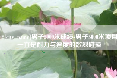 张家界男子5000米成绩-男子5000米项目一直是耐力与速度的激烈碰撞