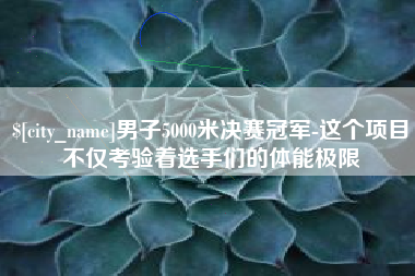 张家界男子5000米决赛冠军-这个项目不仅考验着选手们的体能极限