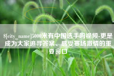 张家界5000米有中国选手吗视频-更是成为大家追寻答案、感受赛场激情的重要窗口