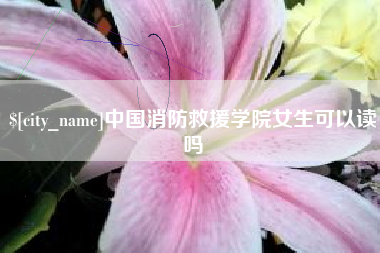 张家界中国消防救援学院女生可以读吗