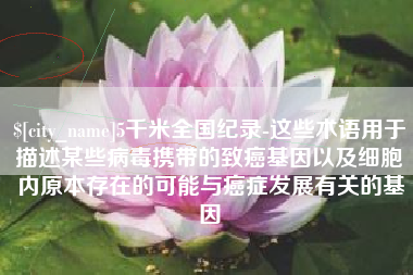 张家界5千米全国纪录-这些术语用于描述某些病毒携带的致癌基因以及细胞内原本存在的可能与癌症发展有关的基因