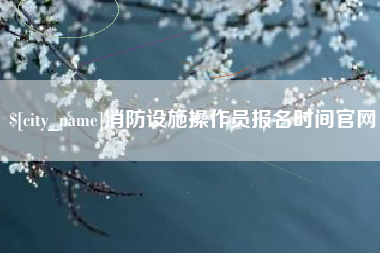 张家界消防设施操作员报名时间官网
