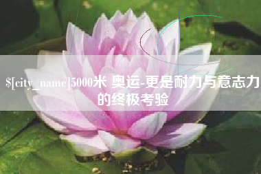 张家界5000米 奥运-更是耐力与意志力的终极考验