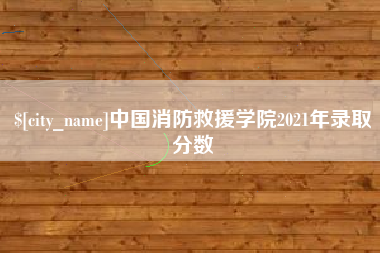张家界中国消防救援学院2021年录取分数