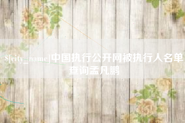 张家界中国执行公开网被执行人名单查询孟凡鹏