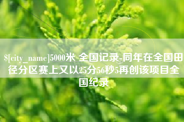 张家界5000米 全国记录-同年在全国田径分区赛上又以25分56秒5再创该项目全国纪录