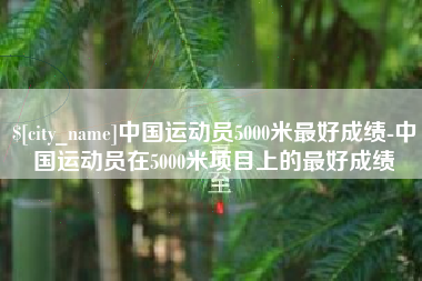 张家界中国运动员5000米最好成绩-中国运动员在5000米项目上的最好成绩