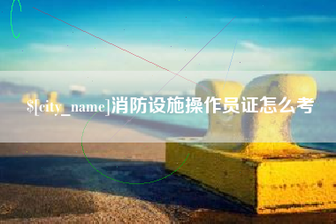 张家界消防设施操作员证怎么考