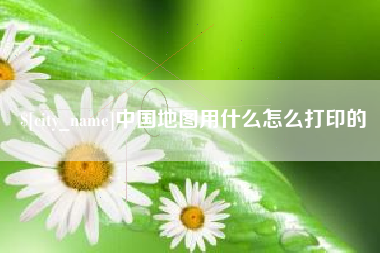 张家界中国地图用什么怎么打印的