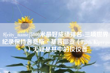 张家界5000米最好成绩排名-三项世界纪录保持者费斯·基普耶贡（Faith Kipyegon）无疑是其中的佼佼者