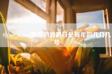张家界我国的消防日是每年的几月几号