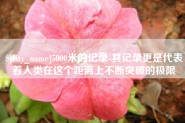 张家界5000米的记录-其记录更是代表着人类在这个距离上不断突破的极限