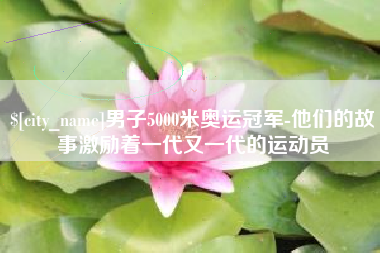 张家界男子5000米奥运冠军-他们的故事激励着一代又一代的运动员