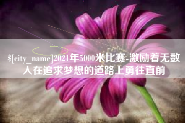 张家界2021年5000米比赛-激励着无数人在追求梦想的道路上勇往直前