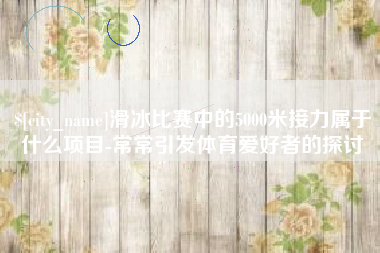 张家界滑冰比赛中的5000米接力属于什么项目-常常引发体育爱好者的探讨