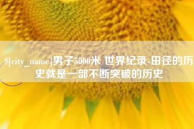 张家界男子5000米 世界纪录-田径的历史就是一部不断突破的历史