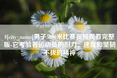 张家界男子5000米比赛视频观看完整版-它考验着运动员的耐力、速度和坚韧不拔的精神