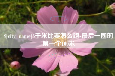 张家界5千米比赛怎么跑-最后一圈的第一个100米