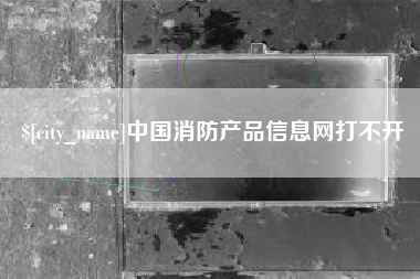 张家界中国消防产品信息网打不开