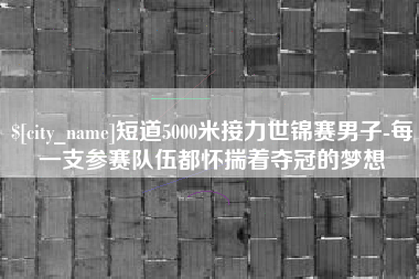 张家界短道5000米接力世锦赛男子-每一支参赛队伍都怀揣着夺冠的梦想