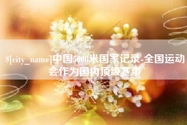 张家界中国5000米国家记录-全国运动会作为国内顶级赛事