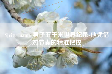 张家界男子五千米世界纪录-他凭借对节奏的精准把控