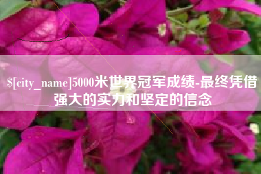 张家界5000米世界冠军成绩-最终凭借强大的实力和坚定的信念