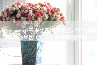 张家界5千米比赛视频大全-“V”通常与病毒癌基因（V-onc）和细胞癌基因（C-onc）相关