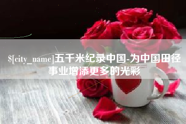 张家界五千米纪录中国-为中国田径事业增添更多的光彩
