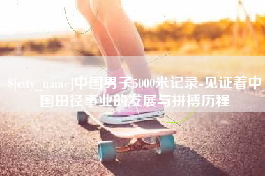 张家界中国男子5000米记录-见证着中国田径事业的发展与拼搏历程