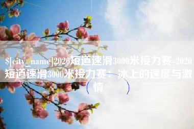 张家界2020短道速滑3000米接力赛-2020短道速滑3000米接力赛：冰上的速度与激情