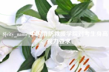 张家界中国消防救援学院对考生身高、视力要求