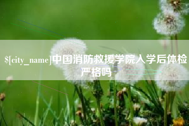 张家界中国消防救援学院入学后体检严格吗