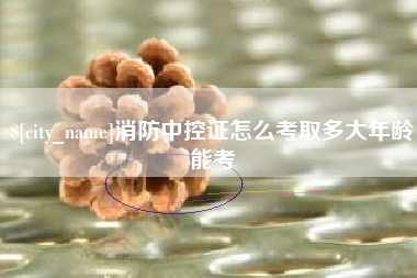 张家界消防中控证怎么考取多大年龄能考